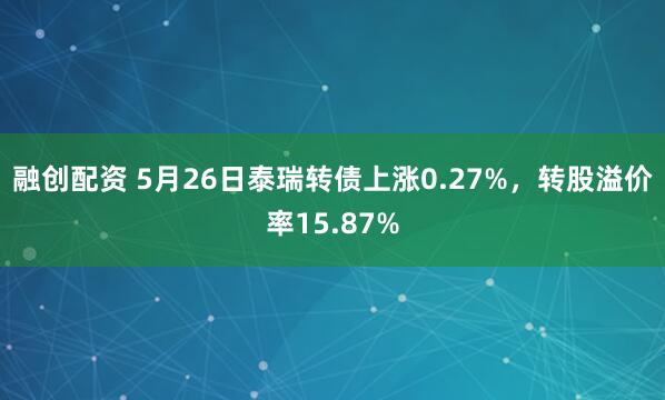 融创配资 5月26日泰瑞转债上涨0.27%，转股溢价率15.87%