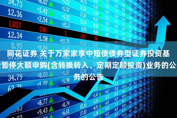 同花证券 关于万家家享中短债债券型证券投资基金暂停大额申购(含转换转入、定期定额投资)业务的公告