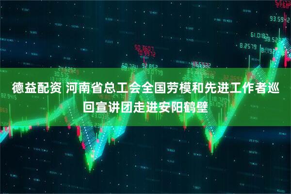 德益配资 河南省总工会全国劳模和先进工作者巡回宣讲团走进安阳鹤壁