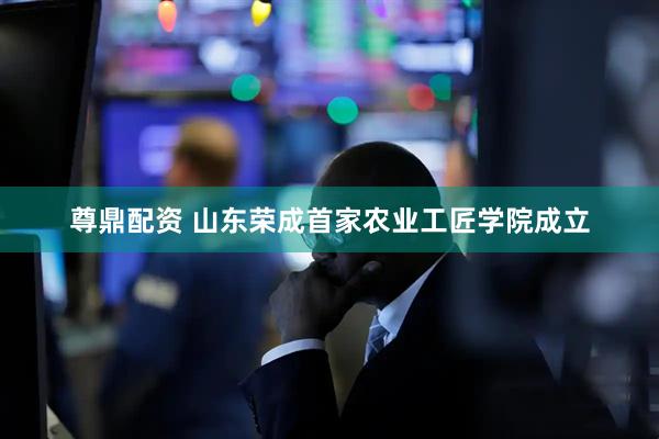 尊鼎配资 山东荣成首家农业工匠学院成立