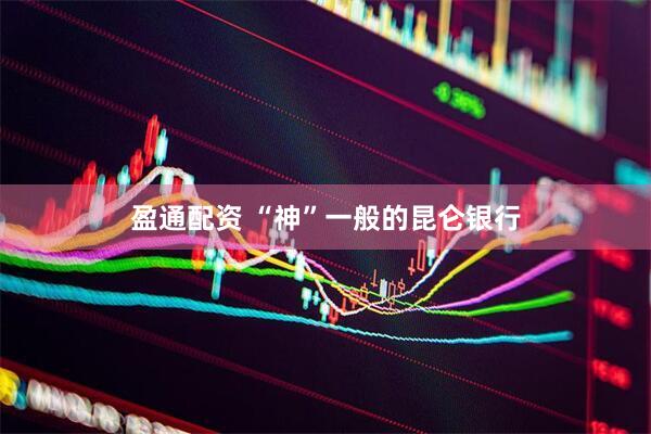 盈通配资 “神”一般的昆仑银行