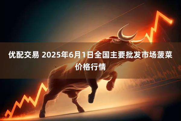 优配交易 2025年6月1日全国主要批发市场菠菜价格行情