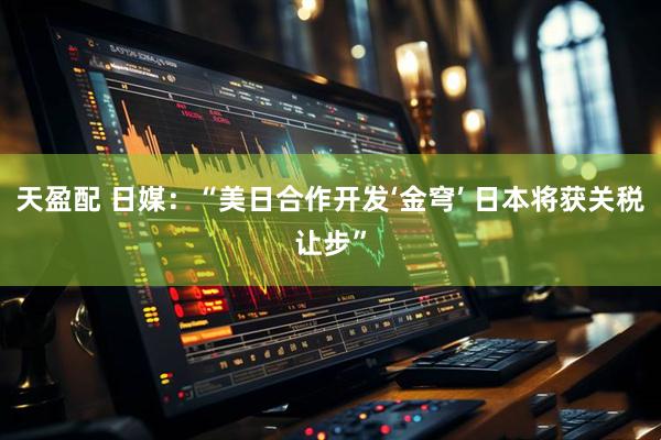 天盈配 日媒：“美日合作开发‘金穹’ 日本将获关税让步”