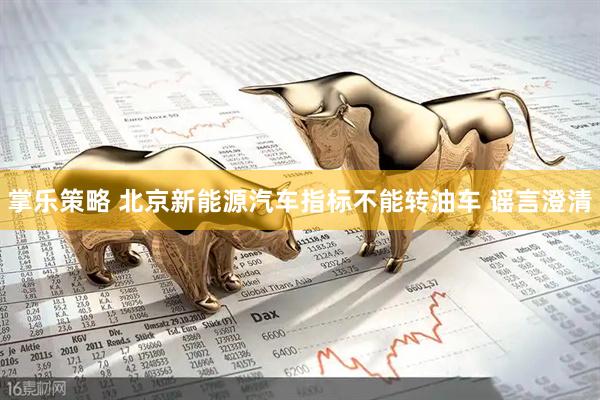 掌乐策略 北京新能源汽车指标不能转油车 谣言澄清