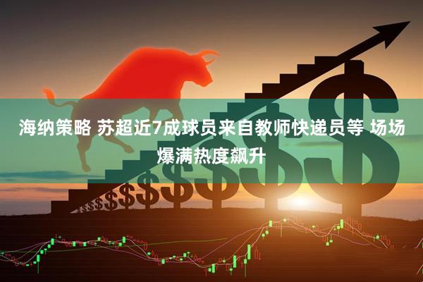 海纳策略 苏超近7成球员来自教师快递员等 场场爆满热度飙升
