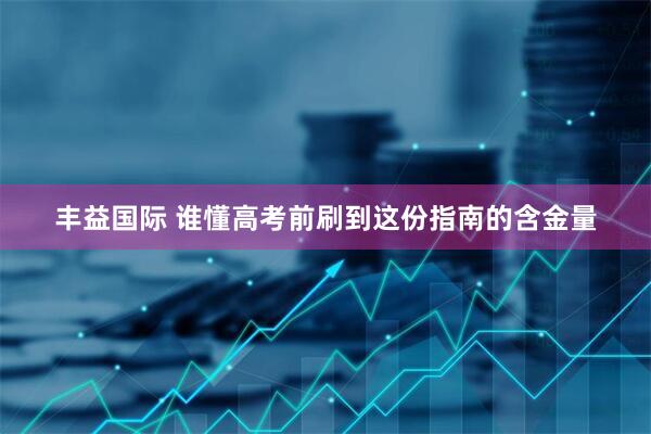 丰益国际 谁懂高考前刷到这份指南的含金量