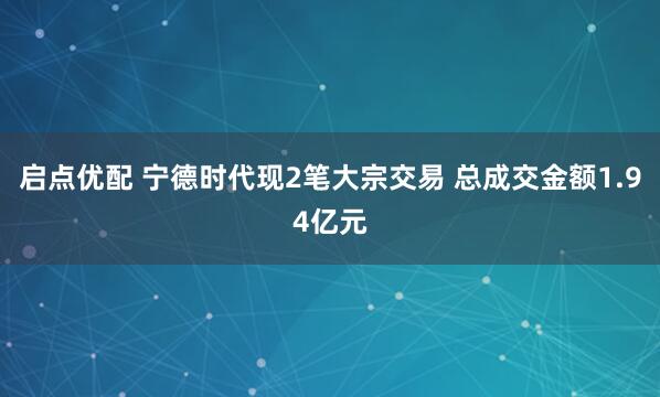 启点优配 宁德时代现2笔大宗交易 总成交金额1.94亿元