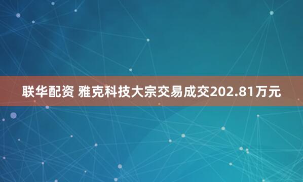 联华配资 雅克科技大宗交易成交202.81万元