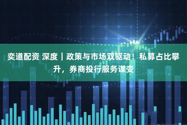 奕道配资 深度｜政策与市场双驱动！私募占比攀升，券商投行服务谋变