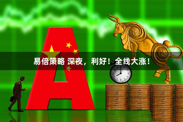 易倍策略 深夜，利好！全线大涨！