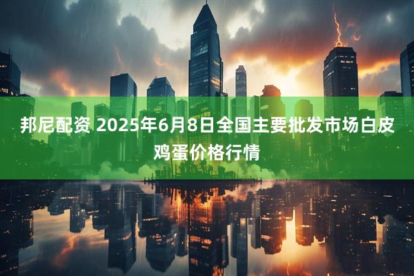 邦尼配资 2025年6月8日全国主要批发市场白皮鸡蛋价格行情
