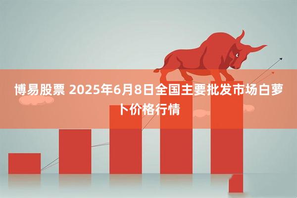 博易股票 2025年6月8日全国主要批发市场白萝卜价格行情