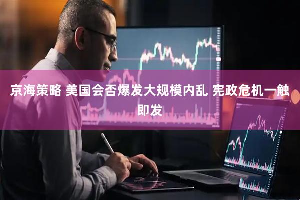 京海策略 美国会否爆发大规模内乱 宪政危机一触即发