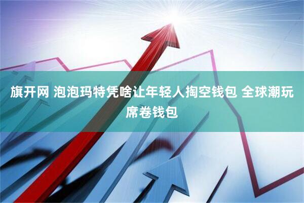 旗开网 泡泡玛特凭啥让年轻人掏空钱包 全球潮玩席卷钱包