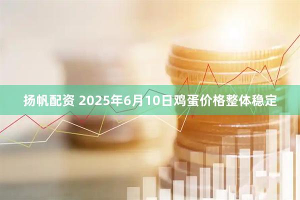 扬帆配资 2025年6月10日鸡蛋价格整体稳定