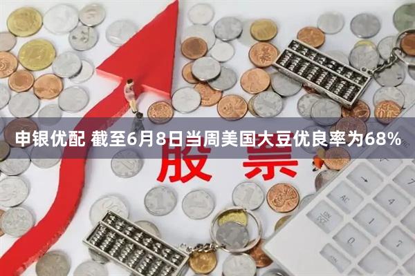 申银优配 截至6月8日当周美国大豆优良率为68%