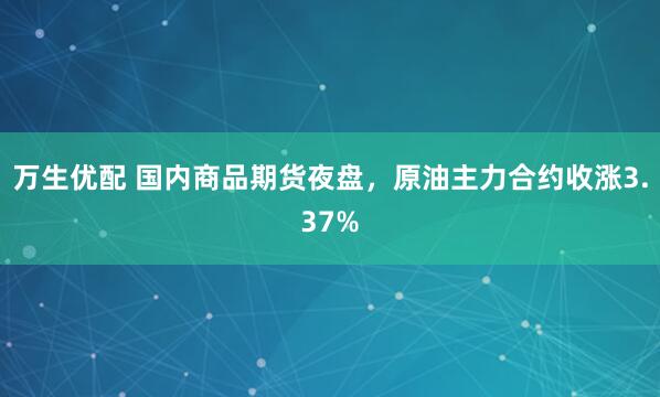 万生优配 国内商品期货夜盘，原油主力合约收涨3.37%