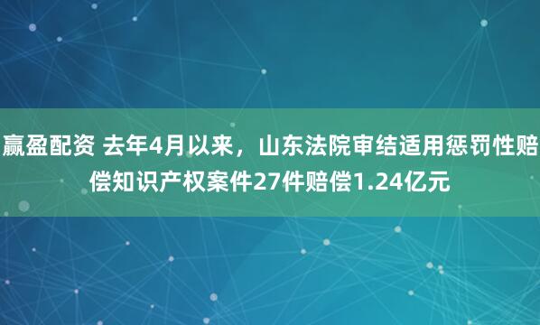 赢盈配资 去年4月以来，山东法院审结适用惩罚性赔偿知识产权案件27件赔偿1.24亿元