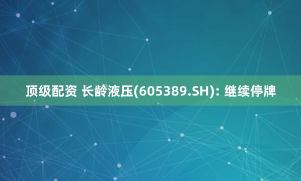 顶级配资 长龄液压(605389.SH): 继续停牌