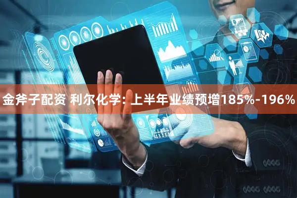 金斧子配资 利尔化学: 上半年业绩预增185%-196%