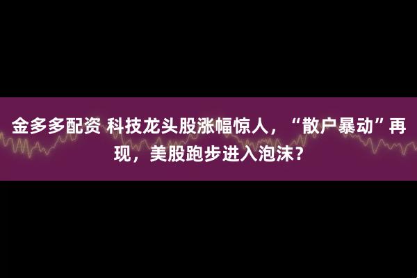 金多多配资 科技龙头股涨幅惊人，“散户暴动”再现，美股跑步进入泡沫？