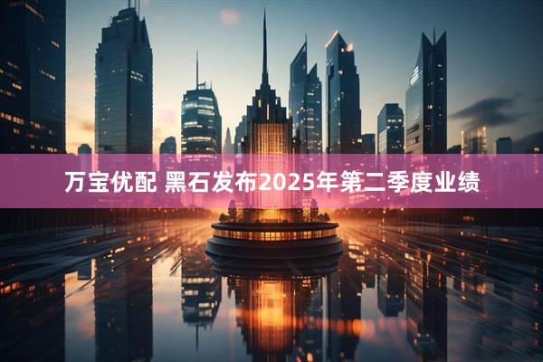 万宝优配 黑石发布2025年第二季度业绩
