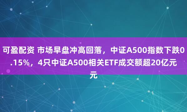 可盈配资 市场早盘冲高回落，中证A500指数下跌0.15%，4只中证A500相关ETF成交额超20亿元