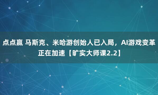 点点赢 马斯克、米哈游创始人已入局，AI游戏变革正在加速【旷实大师课2.2】