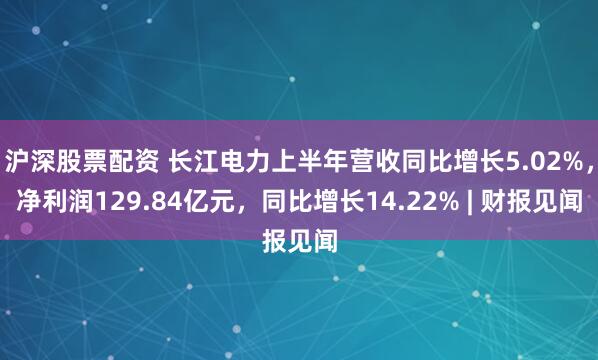 沪深股票配资 长江电力上半年营收同比增长5.02%，净利润129.84亿元，同比增长14.22% | 财报见闻