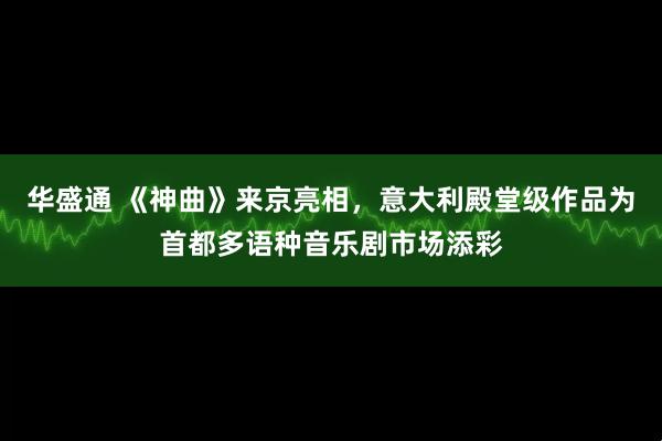 华盛通 《神曲》来京亮相，意大利殿堂级作品为首都多语种音乐剧市场添彩