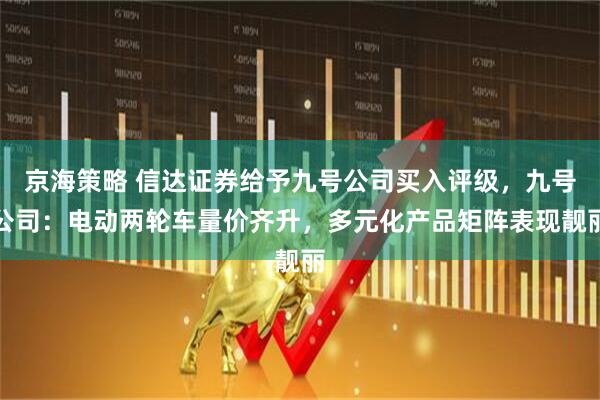 京海策略 信达证券给予九号公司买入评级，九号公司：电动两轮车量价齐升，多元化产品矩阵表现靓丽