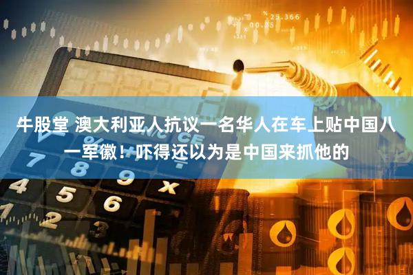 牛股堂 澳大利亚人抗议一名华人在车上贴中国八一军徽！吓得还以为是中国来抓他的