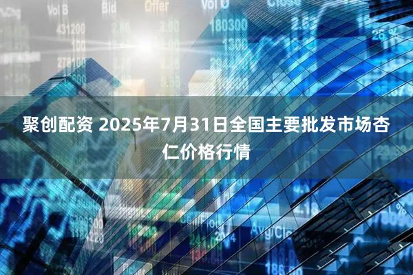 聚创配资 2025年7月31日全国主要批发市场杏仁价格行情