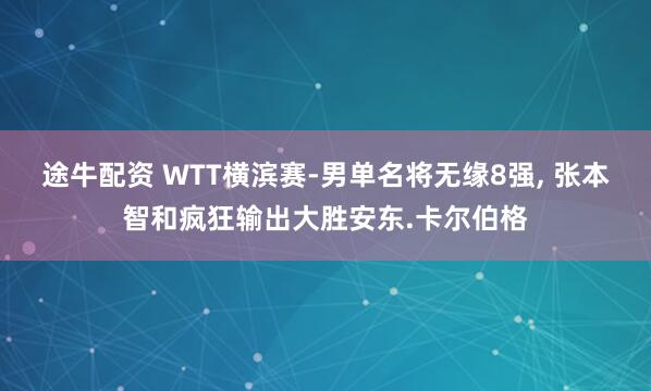 途牛配资 WTT横滨赛-男单名将无缘8强, 张本智和疯狂输出大胜安东.卡尔伯格