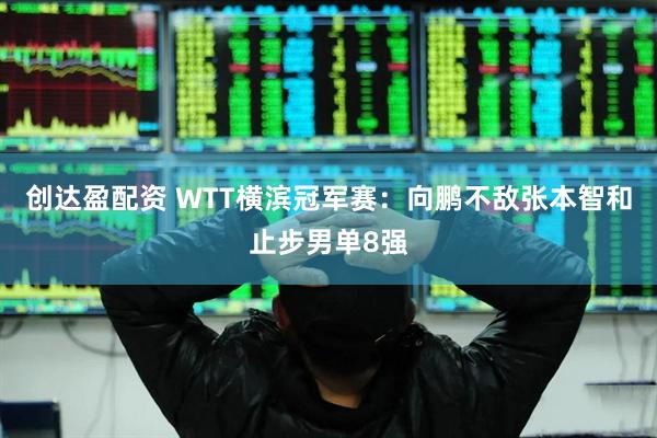 创达盈配资 WTT横滨冠军赛：向鹏不敌张本智和止步男单8强