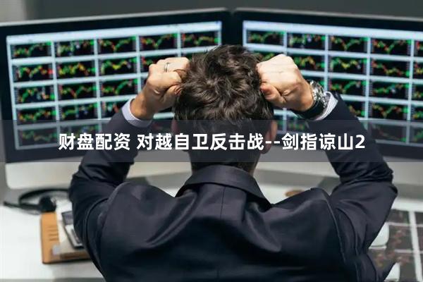 财盘配资 对越自卫反击战--剑指谅山2