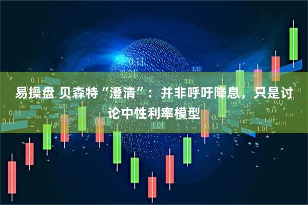 易操盘 贝森特“澄清”：并非呼吁降息，只是讨论中性利率模型
