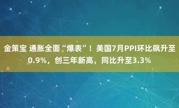 金策宝 通胀全面“爆表”！美国7月PPI环比飙升至0.9%，创三年新高，同比升至3.3%