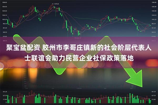 聚宝盆配资 胶州市李哥庄镇新的社会阶层代表人士联谊会助力民营企业社保政策落地