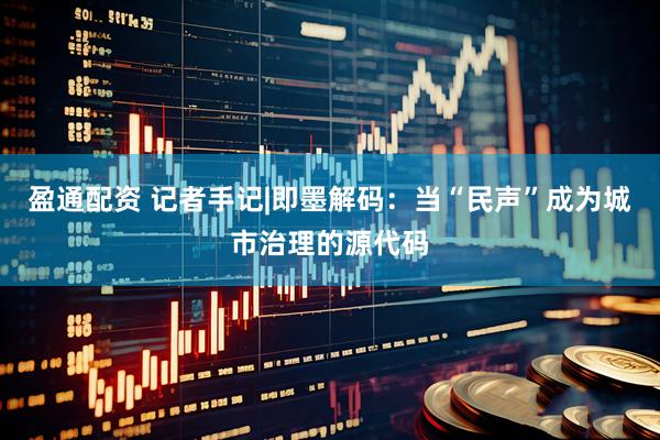 盈通配资 记者手记|即墨解码：当“民声”成为城市治理的源代码