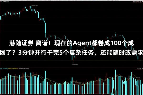 港陆证券 离谱！现在的Agent都卷成100个成团了？3分钟并行干完5个复杂任务，还能随时改需求