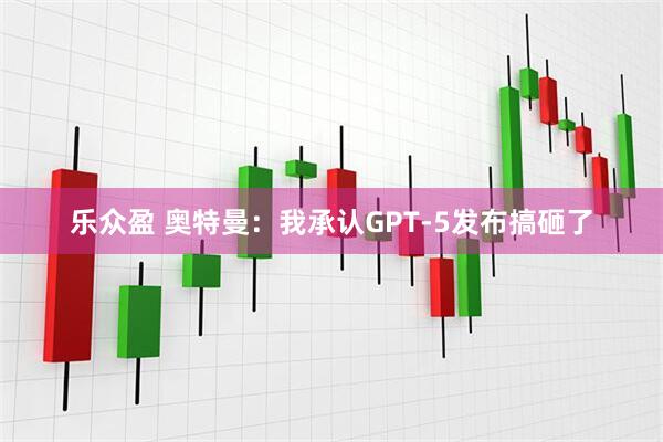 乐众盈 奥特曼：我承认GPT-5发布搞砸了