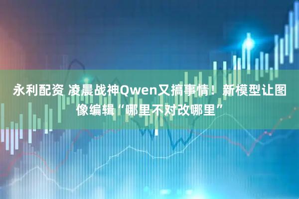 永利配资 凌晨战神Qwen又搞事情！新模型让图像编辑“哪里不对改哪里”