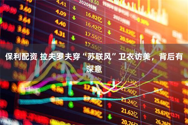 保利配资 拉夫罗夫穿“苏联风”卫衣访美，背后有深意
