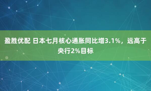 盈胜优配 日本七月核心通胀同比增3.1%，远高于央行2%目标