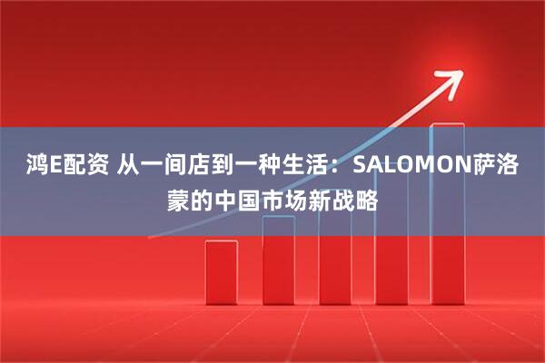 鸿E配资 从一间店到一种生活：SALOMON萨洛蒙的中国市场新战略