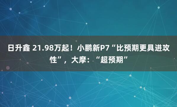 日升鑫 21.98万起！小鹏新P7“比预期更具进攻性”，大摩：“超预期”