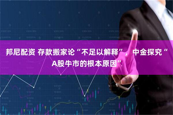邦尼配资 存款搬家论“不足以解释”，中金探究“A股牛市的根本原因”