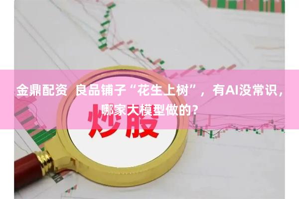 金鼎配资  良品铺子“花生上树”，有AI没常识，哪家大模型做的？