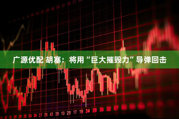 广源优配 胡塞：将用“巨大摧毁力”导弹回击